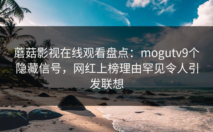 蘑菇影视在线观看盘点：mogutv9个隐藏信号，网红上榜理由罕见令人引发联想