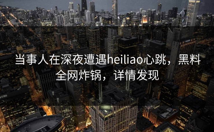 当事人在深夜遭遇heiliao心跳，黑料全网炸锅，详情发现