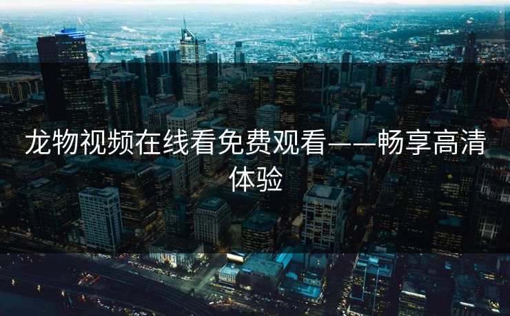 龙物视频在线看免费观看——畅享高清体验
