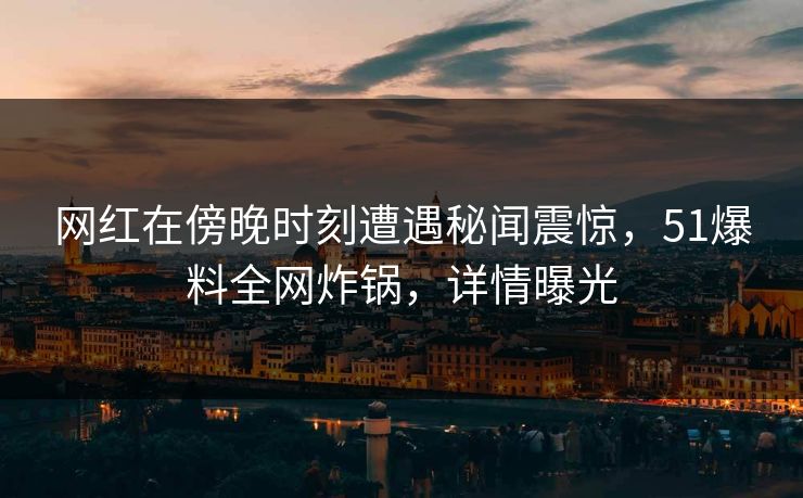 网红在傍晚时刻遭遇秘闻震惊，51爆料全网炸锅，详情曝光
