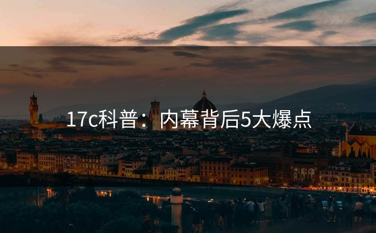 17c科普：内幕背后5大爆点