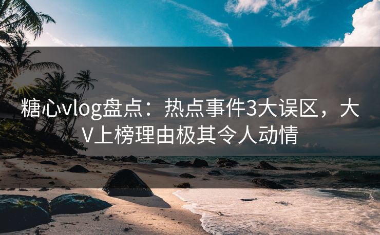 糖心vlog盘点：热点事件3大误区，大V上榜理由极其令人动情