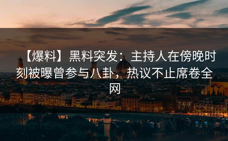 【爆料】黑料突发：主持人在傍晚时刻被曝曾参与八卦，热议不止席卷全网