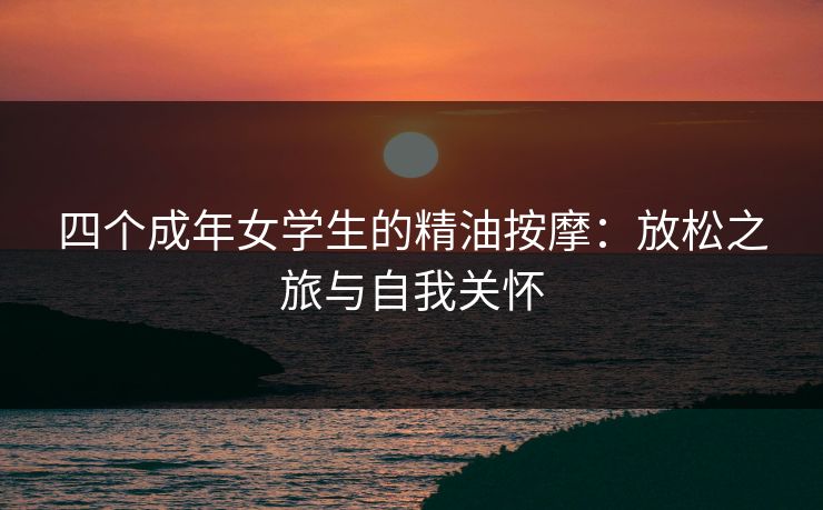 四个成年女学生的精油按摩：放松之旅与自我关怀