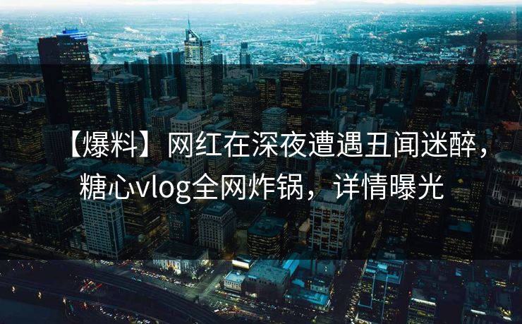 【爆料】网红在深夜遭遇丑闻迷醉，糖心vlog全网炸锅，详情曝光