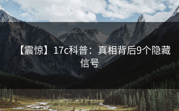 【震惊】17c科普：真相背后9个隐藏信号