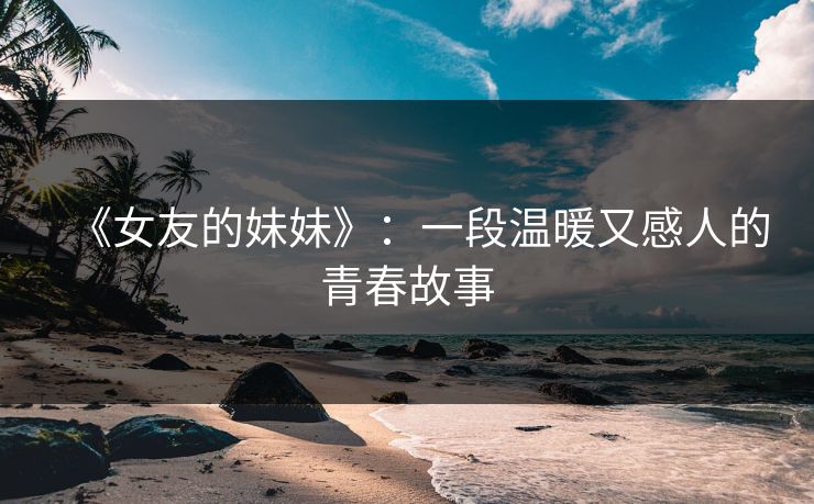 《女友的妹妹》：一段温暖又感人的青春故事