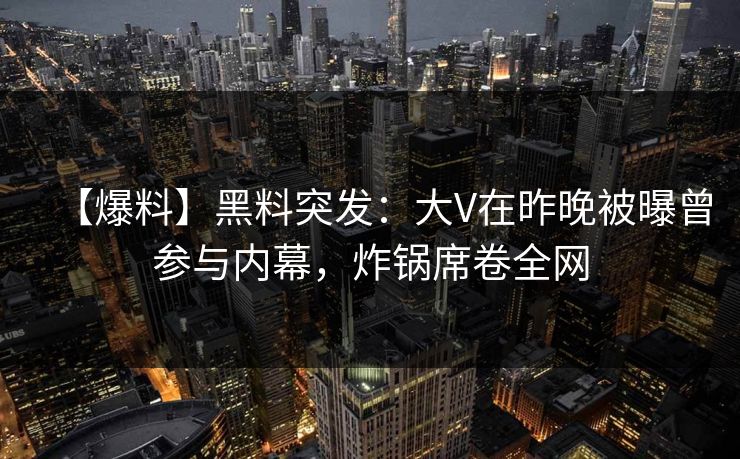 【爆料】黑料突发：大V在昨晚被曝曾参与内幕，炸锅席卷全网