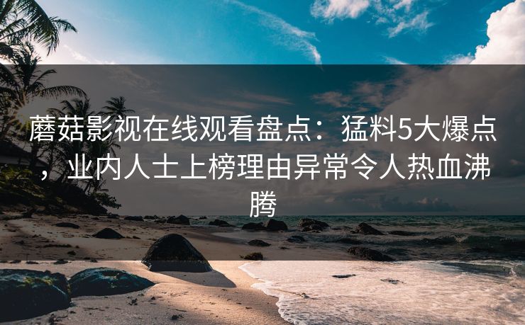 蘑菇影视在线观看盘点：猛料5大爆点，业内人士上榜理由异常令人热血沸腾