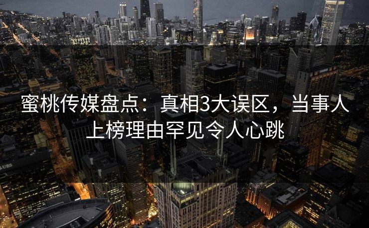 蜜桃传媒盘点：真相3大误区，当事人上榜理由罕见令人心跳
