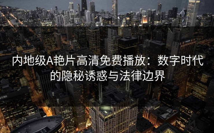 内地级A艳片高清免费播放：数字时代的隐秘诱惑与法律边界