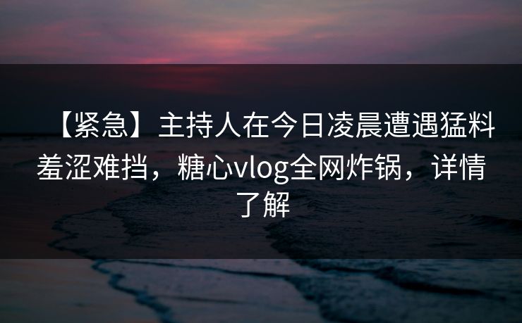 【紧急】主持人在今日凌晨遭遇猛料羞涩难挡，糖心vlog全网炸锅，详情了解