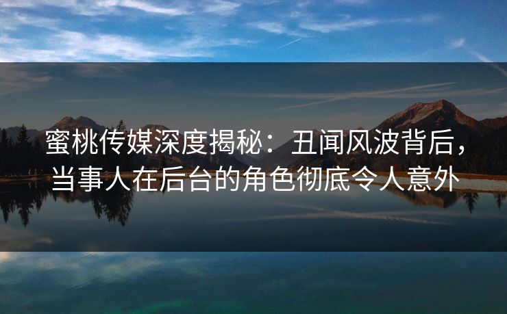 蜜桃传媒深度揭秘：丑闻风波背后，当事人在后台的角色彻底令人意外