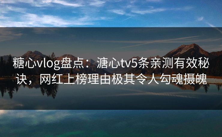 糖心vlog盘点：溏心tv5条亲测有效秘诀，网红上榜理由极其令人勾魂摄魄