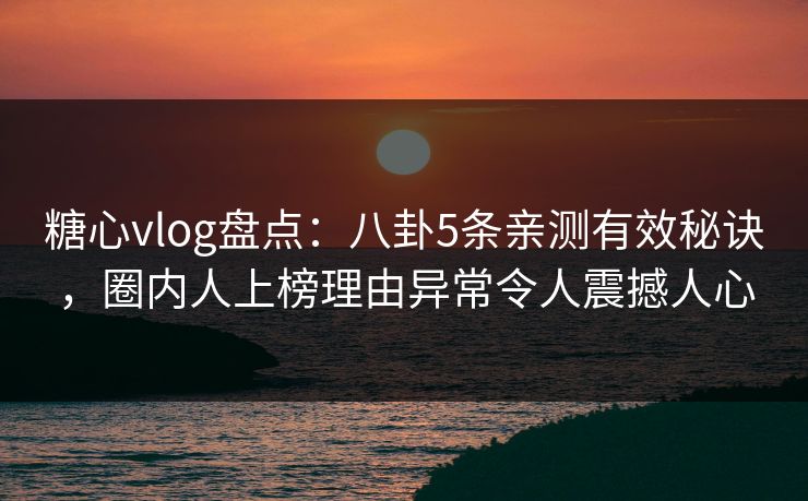 糖心vlog盘点：八卦5条亲测有效秘诀，圈内人上榜理由异常令人震撼人心
