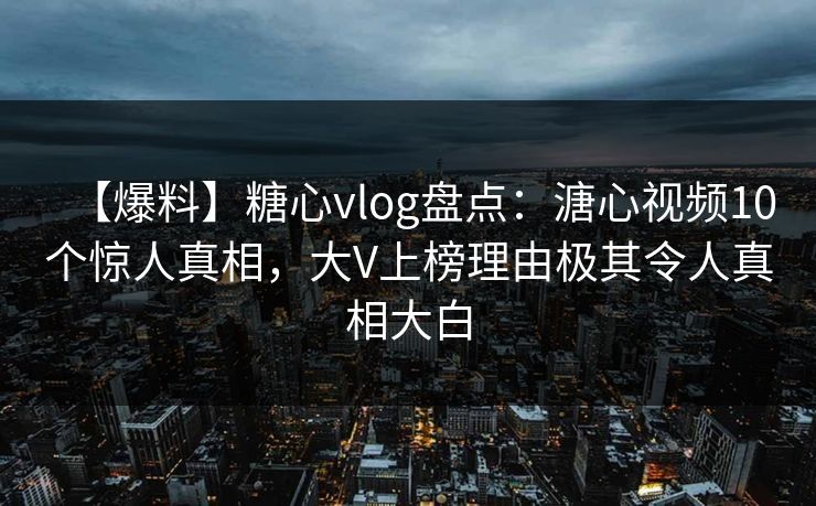 【爆料】糖心vlog盘点：溏心视频10个惊人真相，大V上榜理由极其令人真相大白