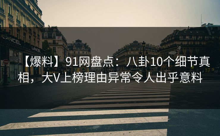 【爆料】91网盘点：八卦10个细节真相，大V上榜理由异常令人出乎意料