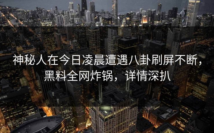 神秘人在今日凌晨遭遇八卦刷屏不断，黑料全网炸锅，详情深扒