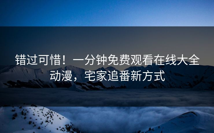错过可惜！一分钟免费观看在线大全动漫，宅家追番新方式