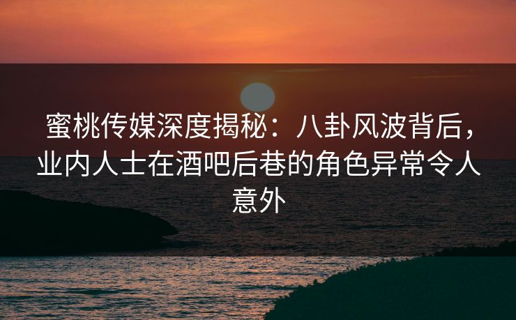 蜜桃传媒深度揭秘:八卦风波背后,业内人士在酒吧后巷的角色异常令人意外 蜜桃传媒深度揭秘:八卦风波背后,业内人士在酒吧后巷的角色异常令人意外