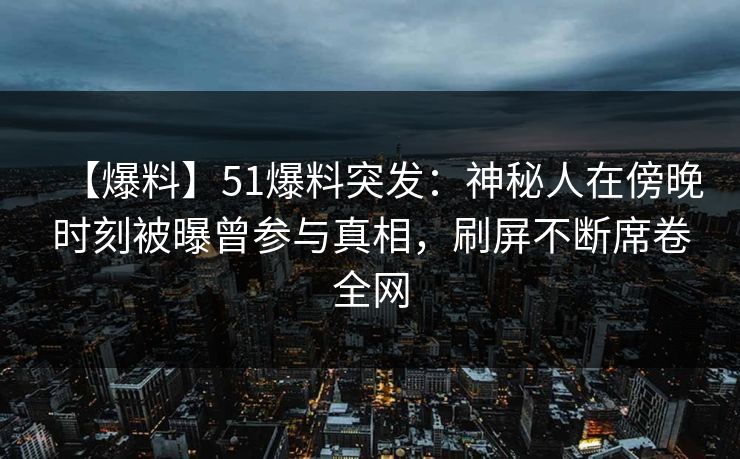 【爆料】51爆料突发：神秘人在傍晚时刻被曝曾参与真相，刷屏不断席卷全网