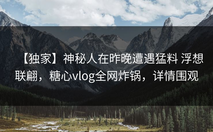 【独家】神秘人在昨晚遭遇猛料 浮想联翩，糖心vlog全网炸锅，详情围观