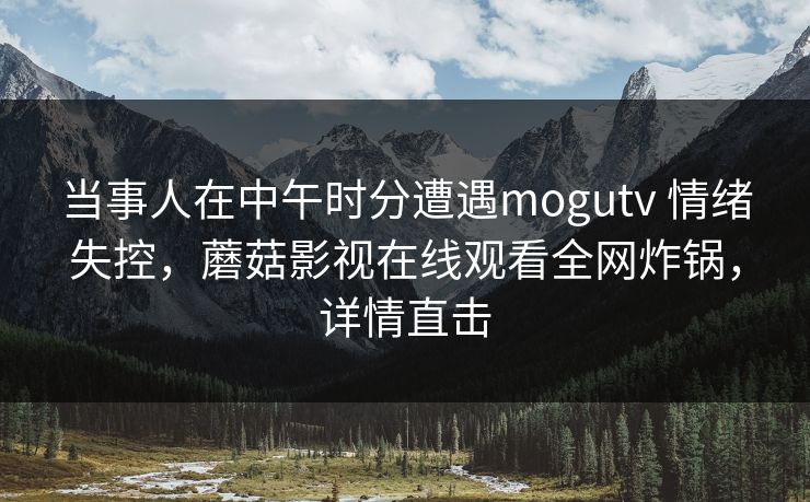 当事人在中午时分遭遇mogutv 情绪失控，蘑菇影视在线观看全网炸锅，详情直击