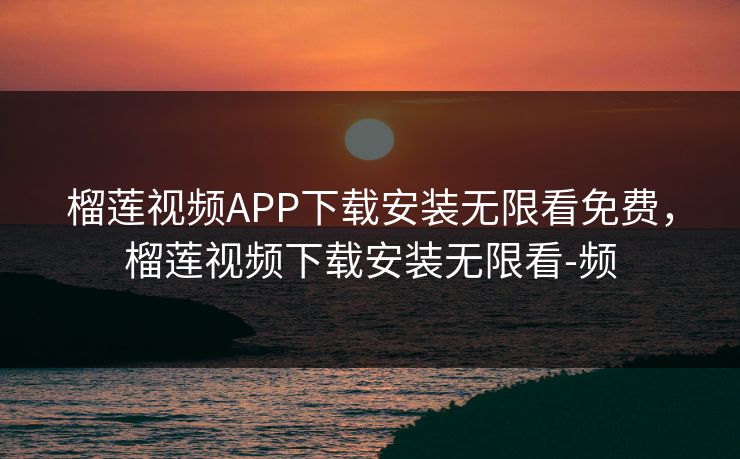 榴莲视频APP下载安装无限看免费，榴莲视频下载安装无限看-频