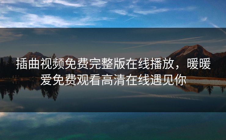 插曲视频免费完整版在线播放，暖暖爱免费观看高清在线遇见你