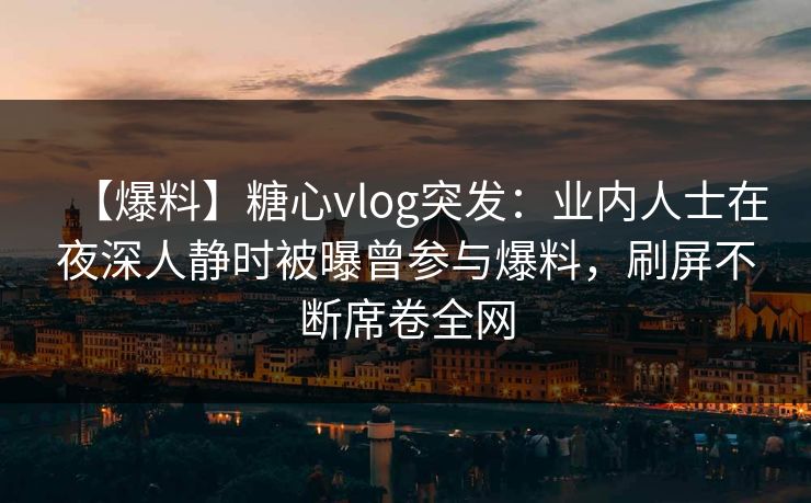 【爆料】糖心vlog突发：业内人士在夜深人静时被曝曾参与爆料，刷屏不断席卷全网