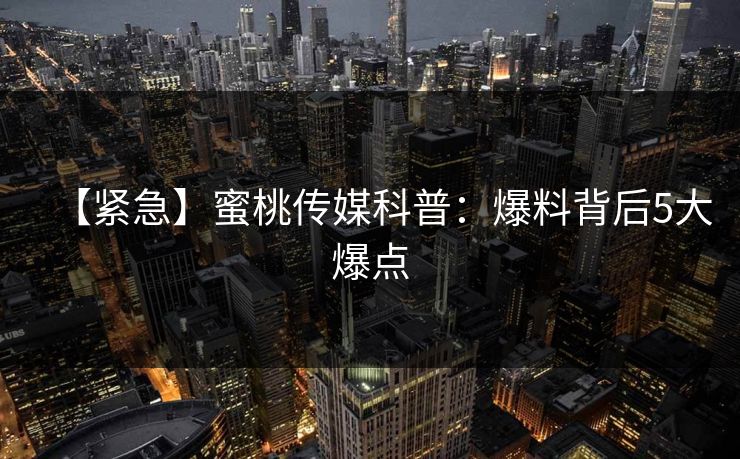 【紧急】蜜桃传媒科普：爆料背后5大爆点