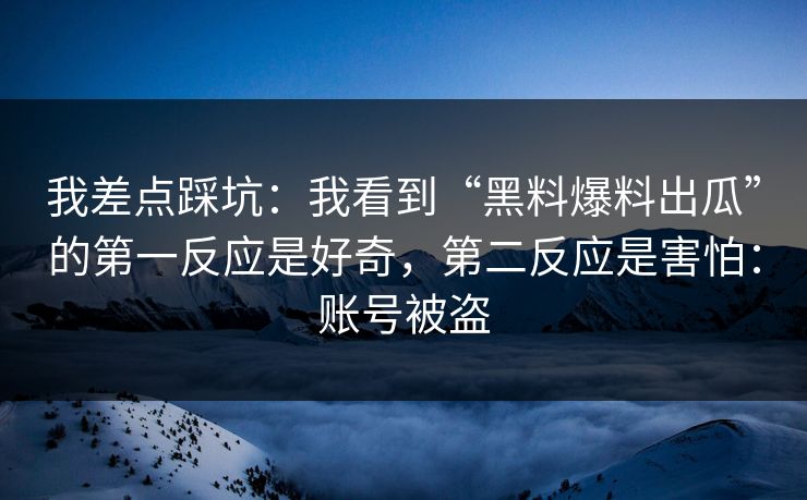 我差点踩坑：我看到“黑料爆料出瓜”的第一反应是好奇，第二反应是害怕：账号被盗