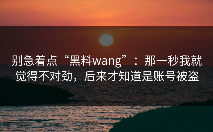 别急着点“黑料wang”：那一秒我就觉得不对劲，后来才知道是账号被盗