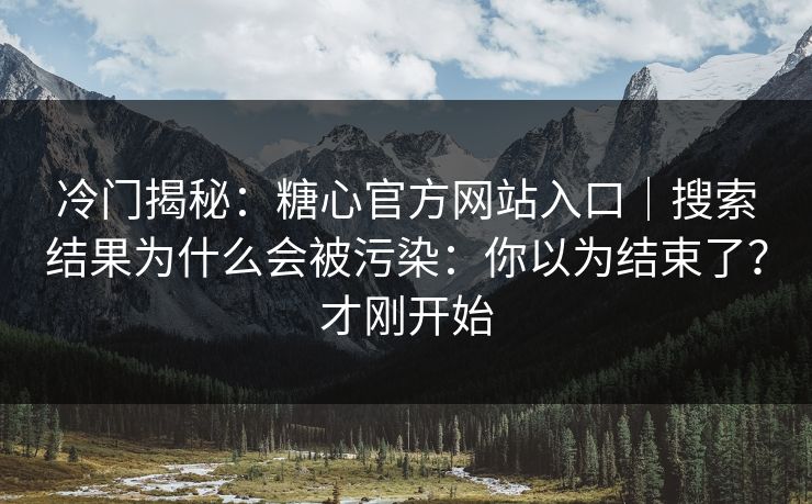 冷门揭秘：糖心官方网站入口｜搜索结果为什么会被污染：你以为结束了？才刚开始