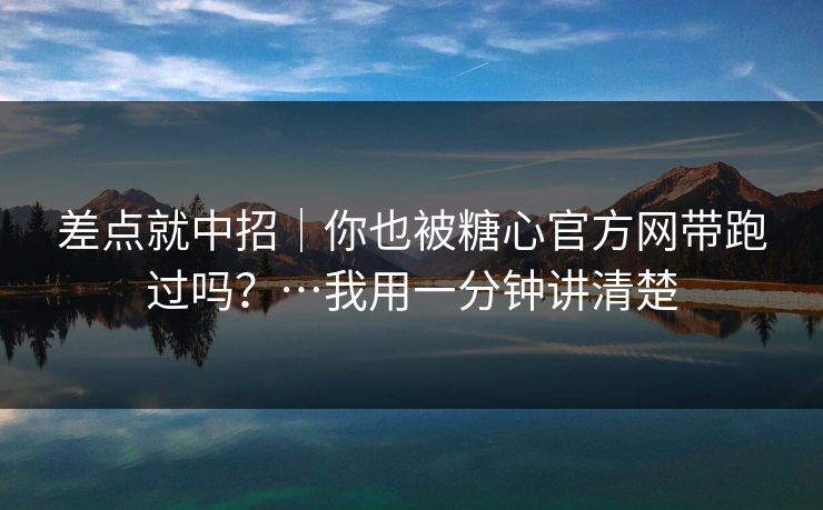 差点就中招｜你也被糖心官方网带跑过吗？…我用一分钟讲清楚