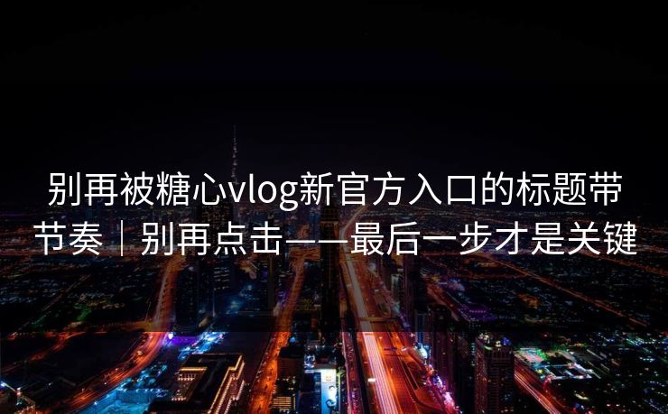 别再被糖心vlog新官方入口的标题带节奏｜别再点击——最后一步才是关键