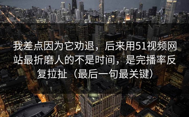 我差点因为它劝退，后来用51视频网站最折磨人的不是时间，是完播率反复拉扯（最后一句最关键）