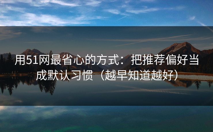 用51网最省心的方式：把推荐偏好当成默认习惯（越早知道越好）