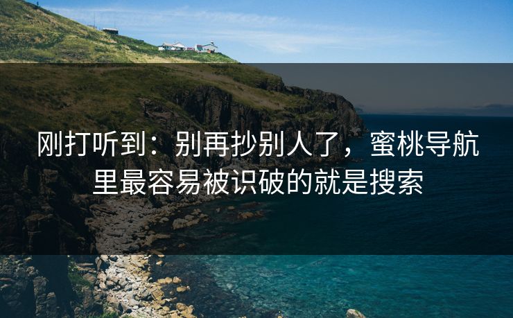 刚打听到：别再抄别人了，蜜桃导航里最容易被识破的就是搜索