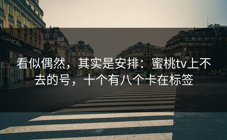 看似偶然，其实是安排：蜜桃tv上不去的号，十个有八个卡在标签