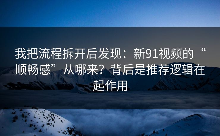 我把流程拆开后发现：新91视频的“顺畅感”从哪来？背后是推荐逻辑在起作用