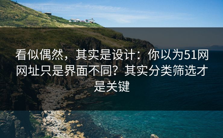 看似偶然，其实是设计：你以为51网网址只是界面不同？其实分类筛选才是关键
