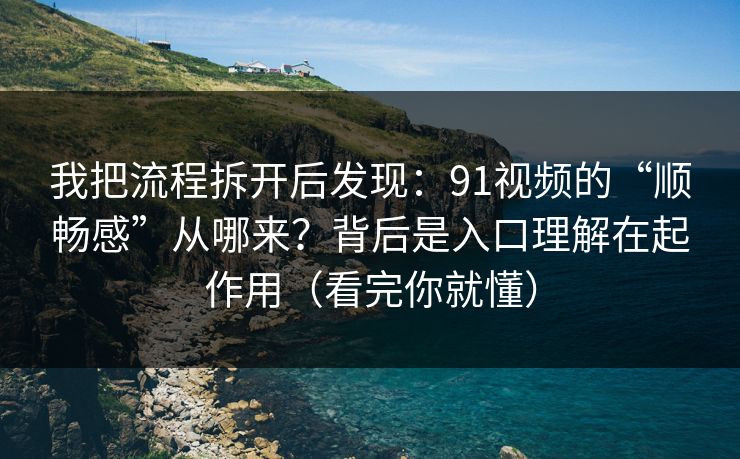 我把流程拆开后发现：91视频的“顺畅感”从哪来？背后是入口理解在起作用（看完你就懂）