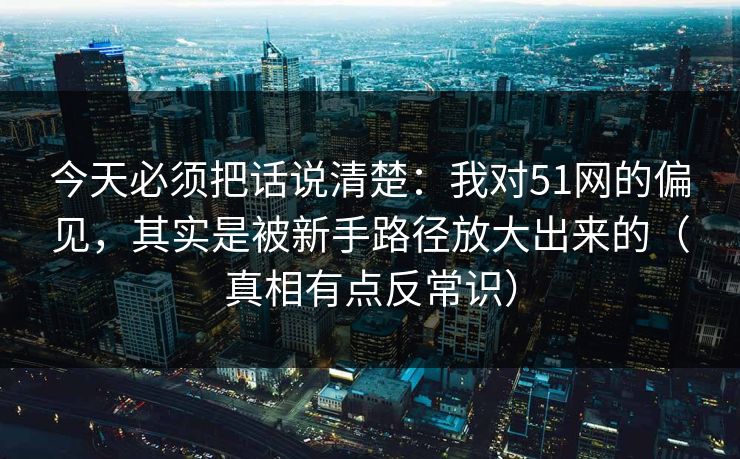 今天必须把话说清楚：我对51网的偏见，其实是被新手路径放大出来的（真相有点反常识）