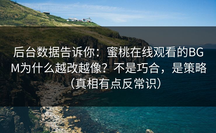 后台数据告诉你：蜜桃在线观看的BGM为什么越改越像？不是巧合，是策略（真相有点反常识）