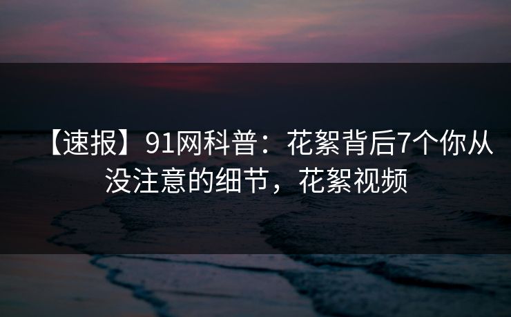 【速报】91网科普：花絮背后7个你从没注意的细节，花絮视频