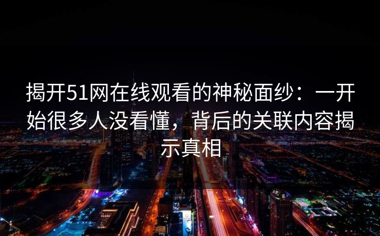揭开51网在线观看的神秘面纱：一开始很多人没看懂，背后的关联内容揭示真相