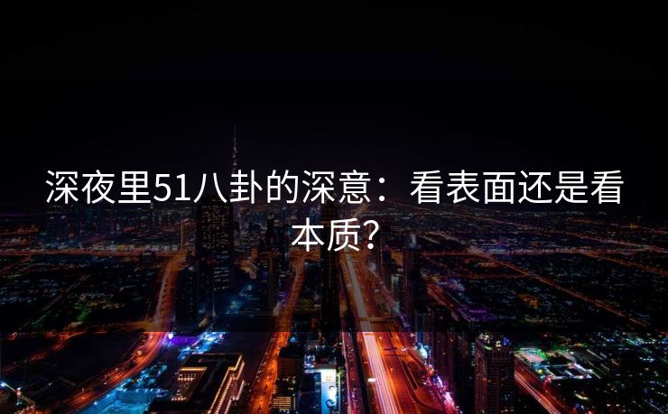 深夜里51八卦的深意:看表面还是看本质? 深夜里51八卦的深意:看表面还是看本质?